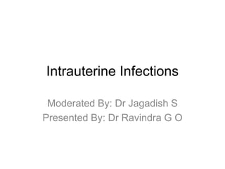 Intrauterine Infections
Moderated By: Dr Jagadish S
Presented By: Dr Ravindra G O
 