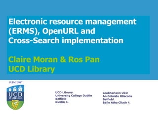Electronic resource management (ERMS), OpenURL and  Cross-Search implementation  Claire Moran & Ros Pan UCD Library 