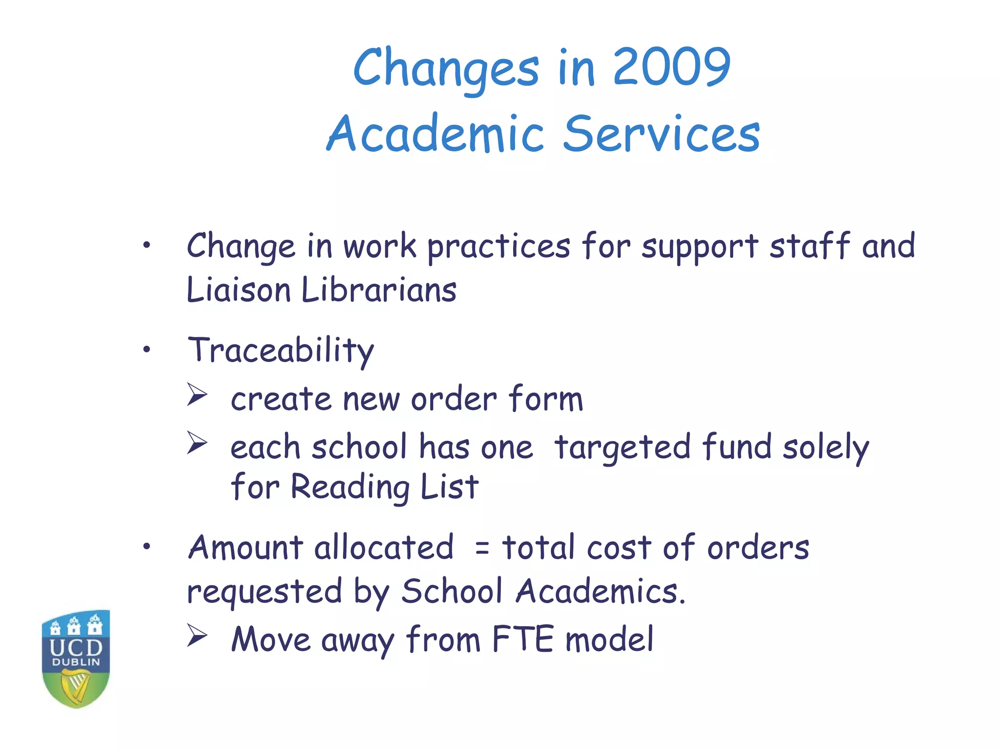 Changes in 2009
           Academic Services

• Change in work practices for support staff and
  Liaison Librarians
• Traceability
   create new order form
   each school has one targeted fund solely
    for Reading List
• Amount allocated = total cost of orders
  requested by School Academics.
   Move away from FTE model
 