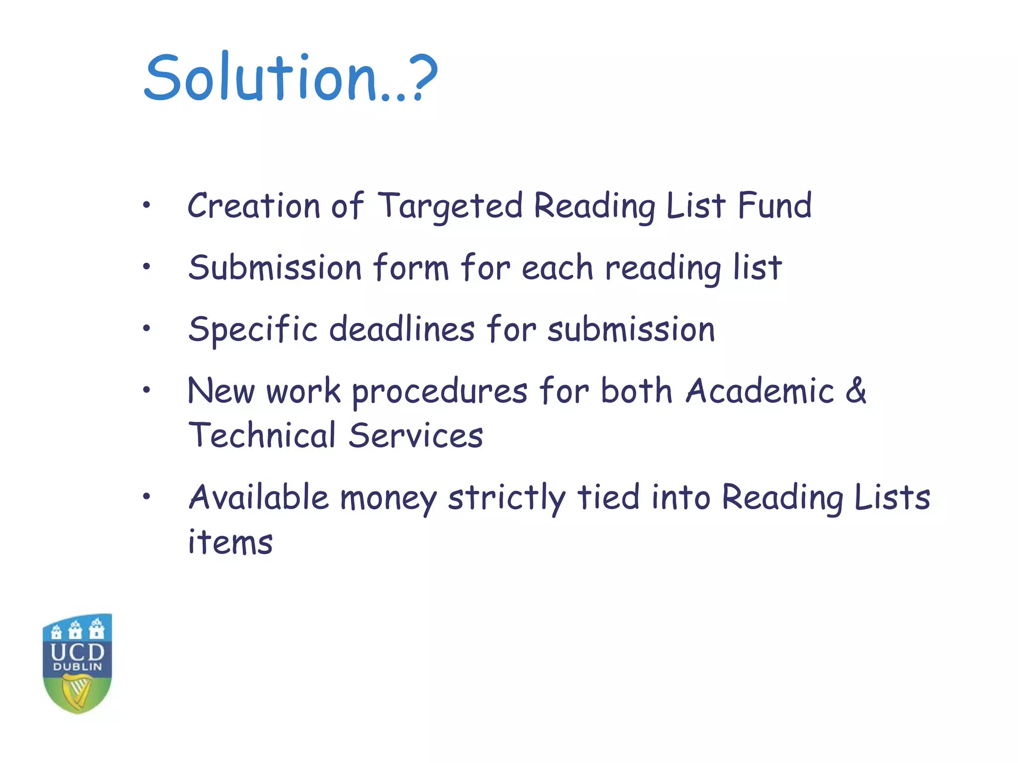 Solution..?
• Creation of Targeted Reading List Fund
• Submission form for each reading list
• Specific deadlines for submission
• New work procedures for both Academic &
  Technical Services
• Available money strictly tied into Reading Lists
  items
 