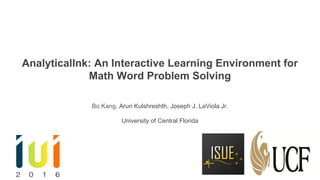 AnalyticalInk: An Interactive Learning Environment for
Math Word Problem Solving
Bo Kang, Arun Kulshreshth, Joseph J. LaViola Jr.
University of Central Florida
 