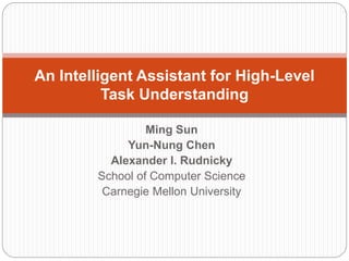 Ming Sun
Yun-Nung Chen
Alexander I. Rudnicky
School of Computer Science
Carnegie Mellon University
An Intelligent Assistant for High-Level
Task Understanding
 