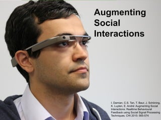 40
Augmenting
Social
Interactions
I. Damian, C.S. Tan, T. Baur, J. Schöning,
K. Luyten, E. André: Augmenting Social
Interactions: Realtime Behavioural
Feedback using Social Signal Processing
Techniques. CHI 2015: 565-574
 