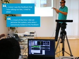 [...] once I saw the feedback that
I was talking too fast, I tried to
adapt
[...] most of the time I did not
perceive the system, only when I
consciously looked at the feedback
 