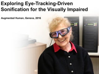 Exploring Eye-Tracking-Driven
Sonification for the Visually Impaired
Augmented Human, Geneva, 2016
 