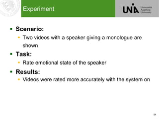 54
Experiment
 Scenario:
 Two videos with a speaker giving a monologue are
shown
 Task:
 Rate emotional state of the speaker
 Results:
 Videos were rated more accurately with the system on
 