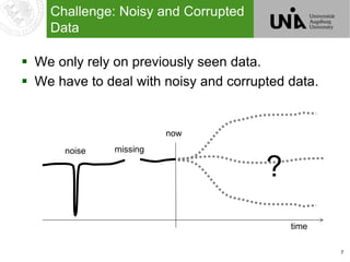7
Challenge: Noisy and Corrupted
Data
 We only rely on previously seen data.
 We have to deal with noisy and corrupted data.
?
now
time
noise missing
 