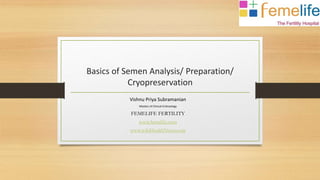 Basics of Semen Analysis/ Preparation/
Cryopreservation
Vishnu Priya Subramanian
Masters of Clinical Embryology
FEMELIFE FERTILITY
www.femelife.com
www.wikiHealthNews.com
 