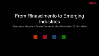 From Rinascimento to Emerging 
Industries 
Francesco Morace – Future Concept Lab – November 2014 – Milan 
 