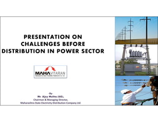 PRESENTATION ON
CHALLENGES BEFORE
DISTRIBUTION IN POWER SECTOR
-By-
Mr. Ajoy Mehta (IAS),
Chairman & Managing Director,
Maharashtra State Electricity Distribution Company Ltd.
 