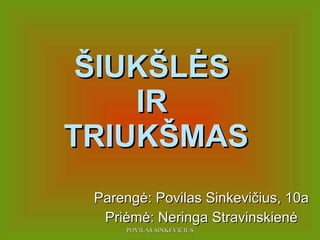 ŠIUKŠLĖS  IR  TRIUKŠMAS Parengė: P ovilas  Sinkevičius, 10a Priėmė: Neringa Stravinskienė 