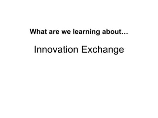 What are we learning about… Innovation Exchange 