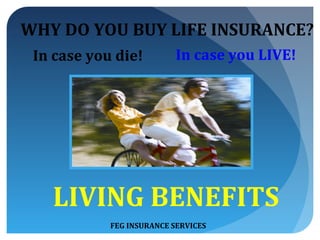 WHY DO YOU BUY LIFE INSURANCE?
 In case you die!          In case you LIVE!




   LIVING BENEFITS
            FEG INSURANCE SERVICES
 