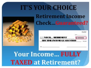 IT’S YOUR CHOICE
       Retirement Income
       Check…Guaranteed?

          YOUR… RE IRE E
                   T M NT       ??????
        L E T E INCOM GUARANT E
         IF IM       E       ED




 Your Income… FULLY
TAXED at Retirement?
 