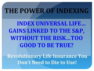 THE POWER OF INDEXING
   INDEX UNIVERSAL LIFE…
 GAINS LINKED TO THE S&P,
 WITHOUT THE RISK…TOO
    GOOD TO BE TRUE?
Revolutionary Life Insurance You
   Don’t Need to Die to Use!
 