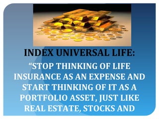 INDEX UNIVERSAL LIFE:
   “STOP THINKING OF LIFE
INSURANCE AS AN EXPENSE AND
  START THINKING OF IT AS A
 PORTFOLIO ASSET, JUST LIKE
  REAL ESTATE, STOCKS AND
 