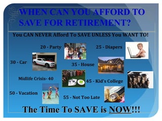 WHEN CAN YOU AFFORD TO
    SAVE FOR RETIREMENT?
 You CAN NEVER Afford To SAVE UNLESS You WANT TO!

                20 - Party                   25 - Diapers


30 - Car                        35 - House

    Midlife Crisis- 40
                                       45 - Kid’s College

50 - Vacation
                             55 - Not Too Late

      The Time To SAVE is NOW!!!
 