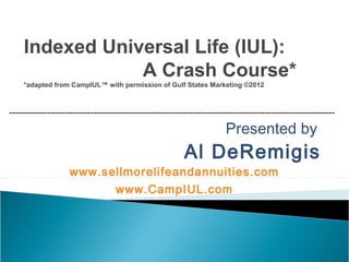 Presented by
Al DeRemigis
www.sellmorelifeandannuities.com
Indexed Universal Life (IUL):
A Crash Course*
*adapted from CampIUL™ with permission of Gulf States Marketing ©2012
----------------------------------------------------------------------------------------------------------------
 