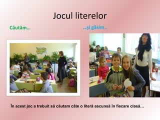 Jocul literelor
Căutăm…

…şi găsim..

În acest joc a trebuit să căutam câte o literă ascunsă în fiecare clasă…

 