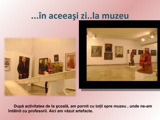 ...în aceeaşi zi..la muzeu

După activitatea de la şcoală, am pornit cu toţii spre muzeu , unde ne-am
întâlnit cu profesorii. Aici am văzut artefacte.

 