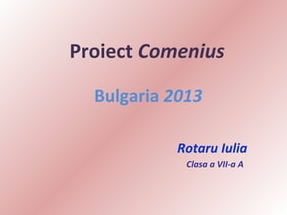 Proiect Comenius
Bulgaria 2013
Rotaru Iulia
Clasa a VII-a A

 