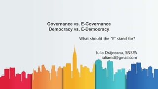 Governance vs. E-Governance
Democracy vs. E-Democracy
What should the “E” stand for?
Iulia Drăjneanu, SNSPA
iuliamd@gmail.com
 