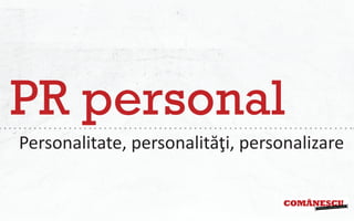 PR personal
Personalitate, personalităţi, personalizare
 