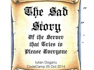 The Sad ˝ 
Story ˝ 
Of the Server ˝ 
that Tries to ˝ 
Please Everyone 
Iulian Dogariu 
CodeCamp 25 Oct 2014 
 