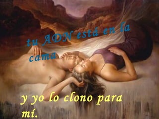 y yo lo clono para mí.   tu ADN está en la cama   