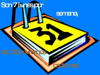 Son 7 lunes por son 30 inviernos semana,   cada mes   