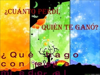 ¿Cuánto perdí,   ¿Qué hago con este miedo al quién te ganó?   futuro?   