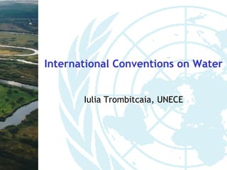 International Conventions on Water


       Iulia Trombitcaia, UNECE
 
