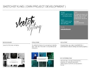 Launch of the new company. To create the brand, it’s concept and identity:
logo, web-site. Promote it in all professional
resources.
BACKGROUND CHALLENGE SOLUTION
General Idea: your style «fromSKETCH» —
professional costume design and styling agency.
Client
Group of fashion stylist
who wanted to create
their own brand.
Project
SKETCHSTYLING
— styling beureau
Tasks
To create the brand, it’s
identity: logo, web-site
and promote it in all
professional resources.
Increase
brand-awereness
SKETCHSTYLING ( OWN PROJECT DEVELOPMENT )
MY CONTRIBUTION
General Idea, concept development,
selection of relevant resources,
determination with the communication
format
sketchstyling.com
Results
 