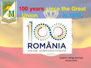 100 years since the Great
Union in 1918.
Student : Stinga Antonela
Group: 8312
 