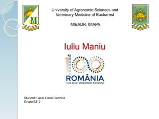 Iuliu Maniu
University of Agronomic Sciences and
Veterinary Medicine of Bucharest
Student: Lazar Oana Ramona
Grupa 8312
MIEADR, IMAPA
 