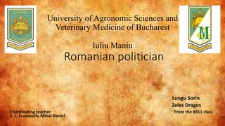 University of Agronomic Sciences and
Veterinary Medicine of Bucharest
Iuliu Maniu
Romanian politician
Lungu Sorin
Zeles Dragos
Coordinating teacher From the 8311 class
S. L. Frumuselu Mihai Daniel
 