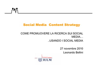 Social Media Content Strategy

COME PROMUOVERE LA RICERCA SUI SOCIAL
                              MEDIA…
              ..USANDO I SOCIAL MEDIA

                       27 novembre 2010
                         Leonardo Bellini
 