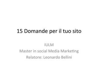 15	
  Domande	
  per	
  il	
  tuo	
  sito	
  

                     IULM	
  
 Master	
  in	
  social	
  Media	
  Marke8ng	
  
    Relatore:	
  Leonardo	
  Bellini	
  
 
