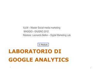 IULM – Master Social media marketing
     MAGGIO - GIUGNO 2012
    Relatore: Leonardo Bellini – Digital Marketing Lab


                    II Modulo



LABORATORIO DI
GOOGLE ANALYTICS
                                                         1
1
                                                             1
 