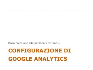 Dalla creazione alla personalizzazione...


CONFIGURAZIONE DI
GOOGLE ANALYTICS
                                            3
                                                3
 