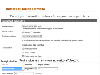 Numero di pagine per visita


q    Terzo tipo di obiettivo: misura le pagine medie per visita




             Puoi aggiungere un valore numerico all’obiettivo


                                                                   46
                                                                        46
 