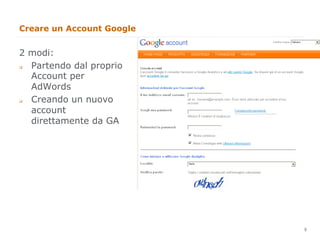 Creare un Account Google


2 modi:
  Partendo dal proprio
q 

  Account per
  AdWords
  Creando un nuovo
q 


  account
  direttamente da GA




                           9
                               9
 