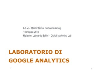 IULM – Master Social media marketing
    18 maggio 2012
    Relatore: Leonardo Bellini – Digital Marketing Lab




LABORATORIO DI
GOOGLE ANALYTICS
                                                         1
1
                                                             1
 