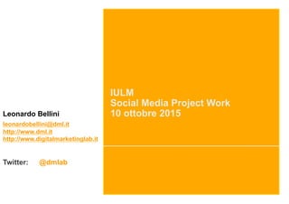 IULM
Social Media Project Work
10 ottobre 2015Leonardo Bellini
leonardobellini@dml.it
http://www.dml.it
http://www.digitalmarketinglab.it
Twitter: @dmlab
 