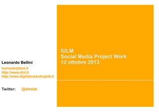 Leonardo Bellini
leonardo@dml.it
http://www.dml.it
http://www.digitalmarketinglab.it

Twitter:

@dmlab

IULM
Social Media Project Work
12 ottobre 2013

 