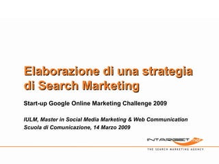 Elaborazione di una strategia di Search Marketing Start-up Google Online Marketing Challenge 2009 IULM, Master in Social Media Marketing & Web Communication Scuola di Comunicazione, 14 Marzo 2009 