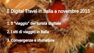1. Il “viaggio” del turista digitale
2. I siti di viaggio in Italia
3. Convergenze e sfumature
Il Digital Travel in Italia a novembre 2015
 
