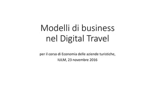 Modelli di business
nel Digital Travel
per il corso di Economia delle aziende turistiche,
IULM, 23 novembre 2016
 