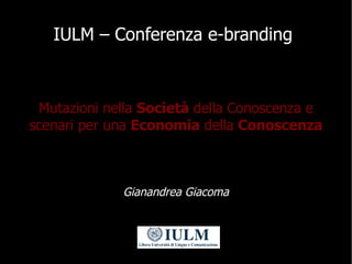 IULM – Conferenza e-branding



 Mutazioni nella Società della Conoscenza e
scenari per una Economia della Conoscenza



 ...