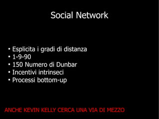 Social Network


     Esplicita i gradi di distanza
 ●


     1-9-90
 ●


     150 Numero di Dunbar
 ●


     Incentivi intrinseci
 ●


     Processi bottom-up
 ●




ANCHE KEVIN KELLY CERCA UNA VIA DI MEZZO
 
